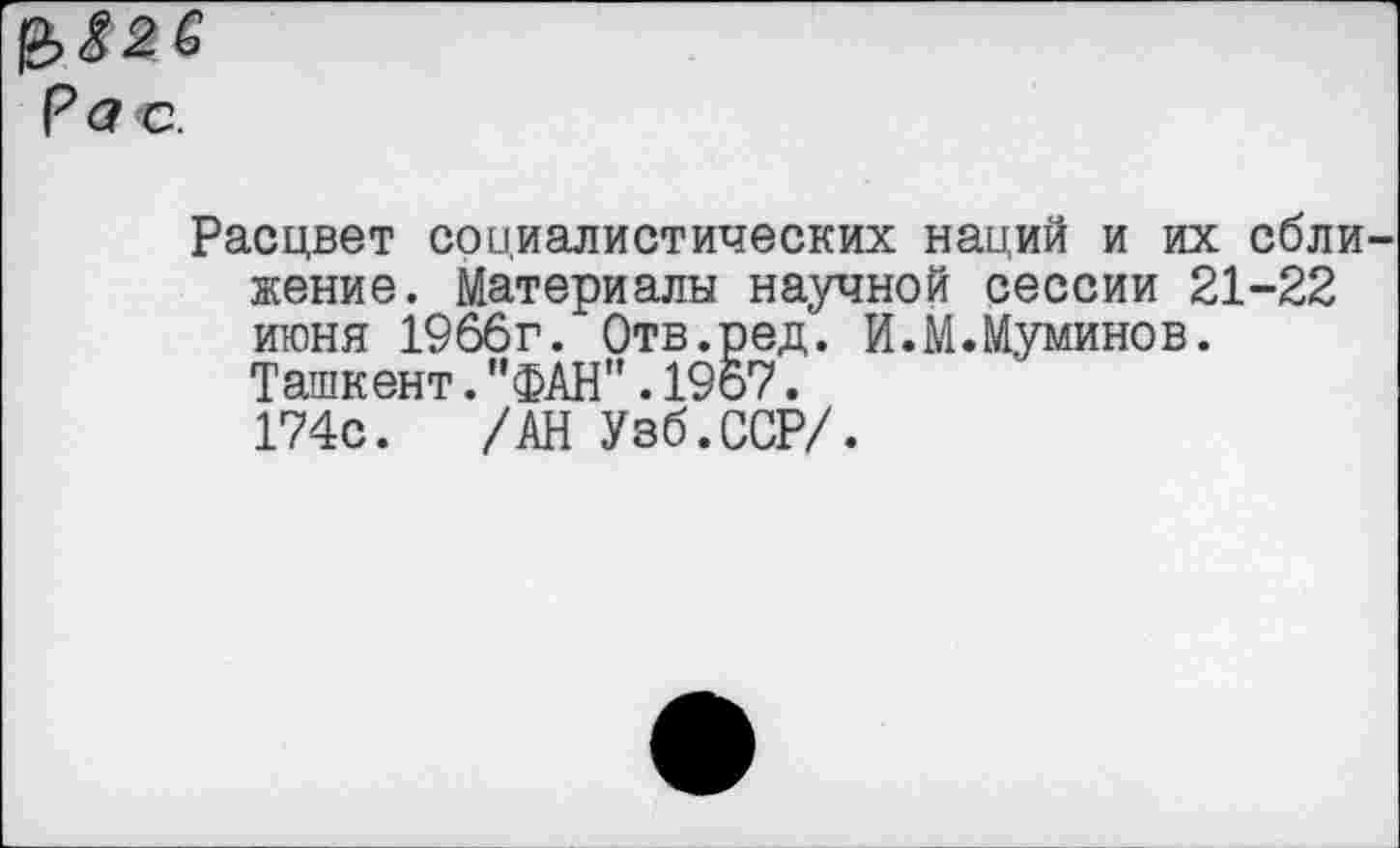 ﻿Расцвет социалистических наций и их сбли жение. Материалы научной сессии 21-22 июня 1966г. Отв.ред. И.М.Муминов. Ташкент."ФАН".1967.
174с. /АН Узб.ССР/.